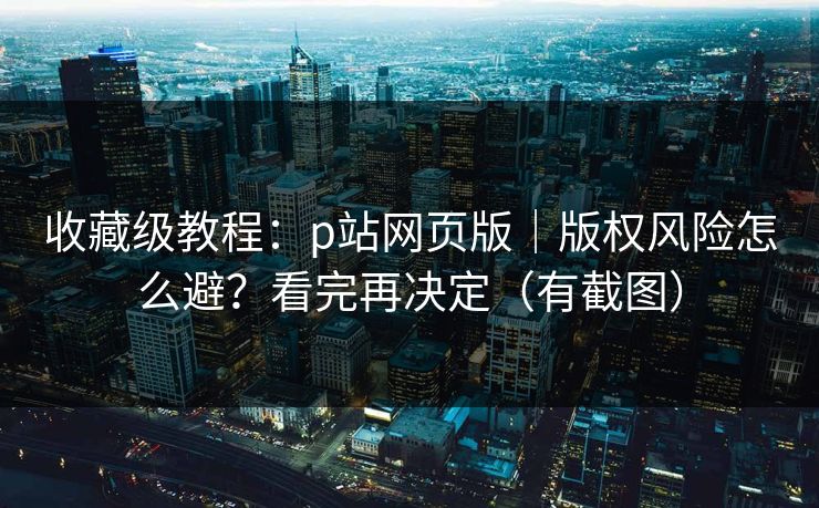 收藏级教程：p站网页版｜版权风险怎么避？看完再决定（有截图）