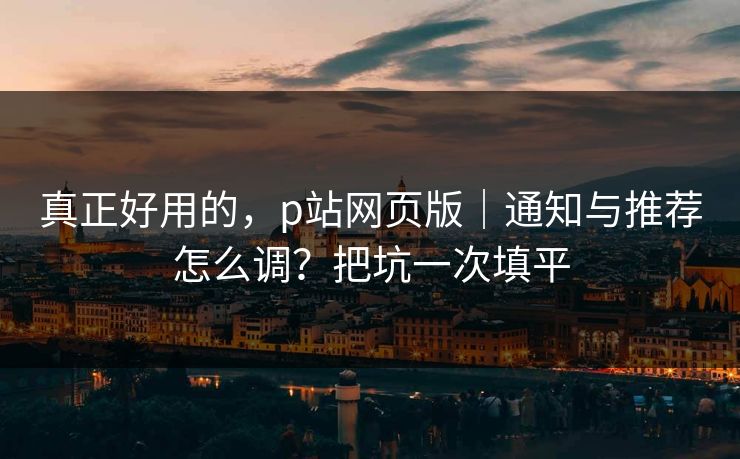 真正好用的，p站网页版｜通知与推荐怎么调？把坑一次填平