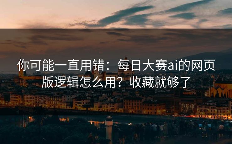 你可能一直用错：每日大赛ai的网页版逻辑怎么用？收藏就够了