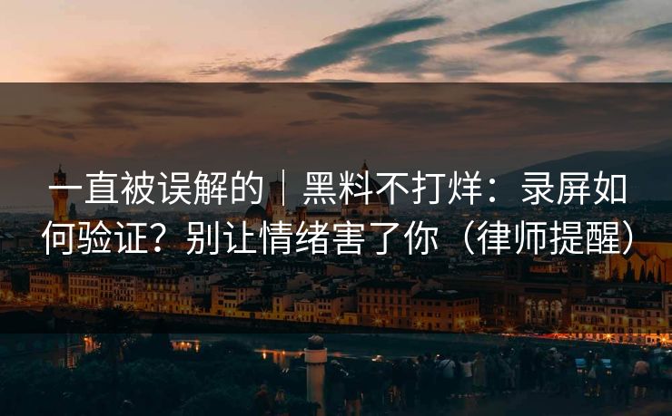 一直被误解的｜黑料不打烊：录屏如何验证？别让情绪害了你（律师提醒）