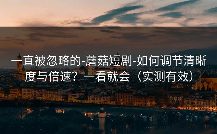 一直被忽略的-蘑菇短剧-如何调节清晰度与倍速？一看就会（实测有效）