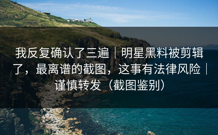 我反复确认了三遍｜明星黑料被剪辑了，最离谱的截图，这事有法律风险｜谨慎转发（截图鉴别）
