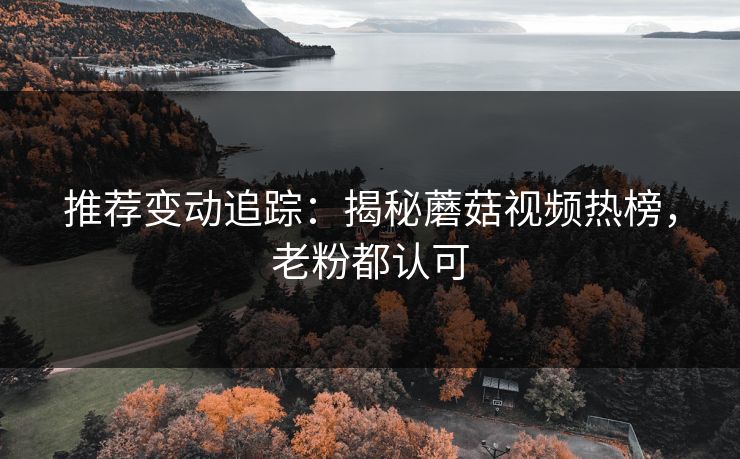 推荐变动追踪：揭秘蘑菇视频热榜，老粉都认可