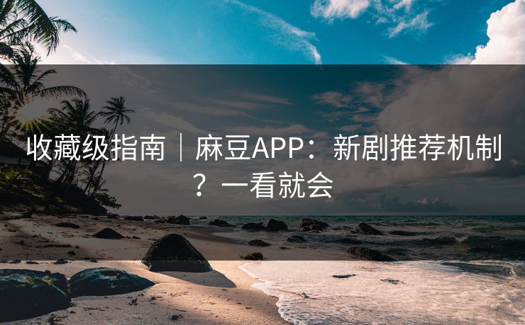 收藏级指南|麻豆APP:新剧推荐机制?一看就会