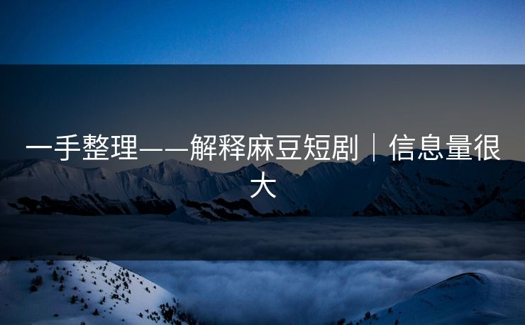 一手整理——解释麻豆短剧|信息量很大