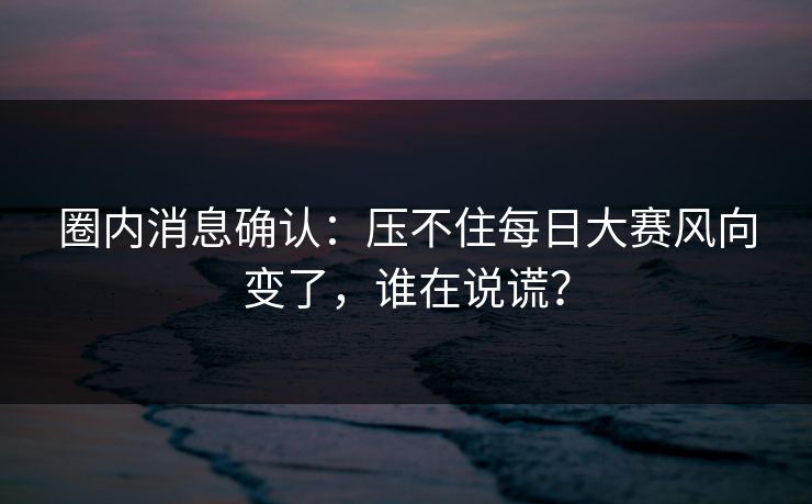 圈内消息确认：压不住每日大赛风向变了，谁在说谎？