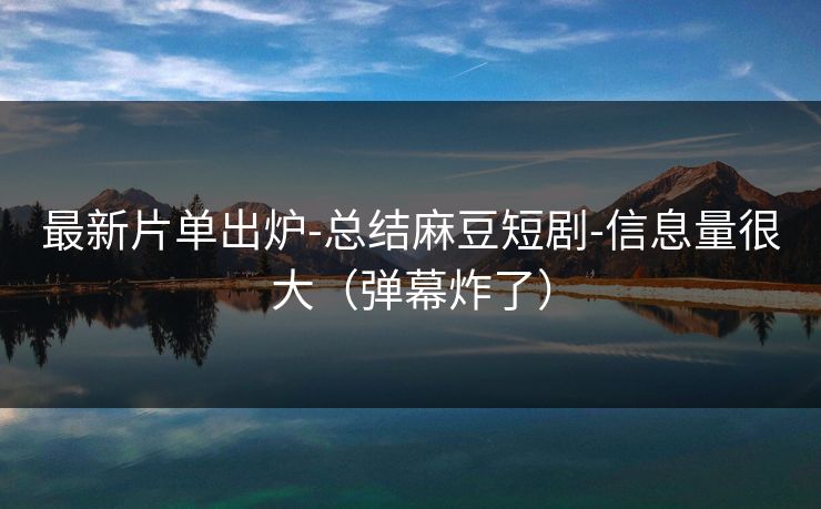 最新片单出炉-总结麻豆短剧-信息量很大(弹幕炸了) 最新片单出炉-总结麻豆短剧-信息量很大(弹幕炸了)
