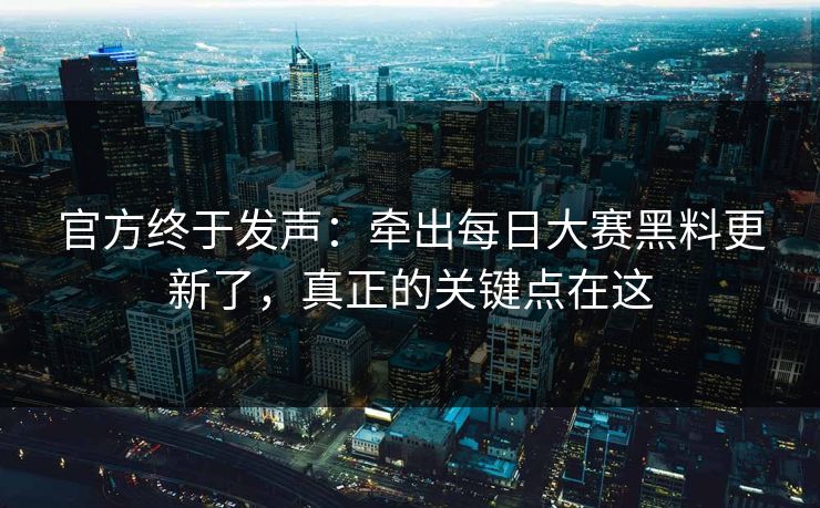 官方终于发声：牵出每日大赛黑料更新了，真正的关键点在这