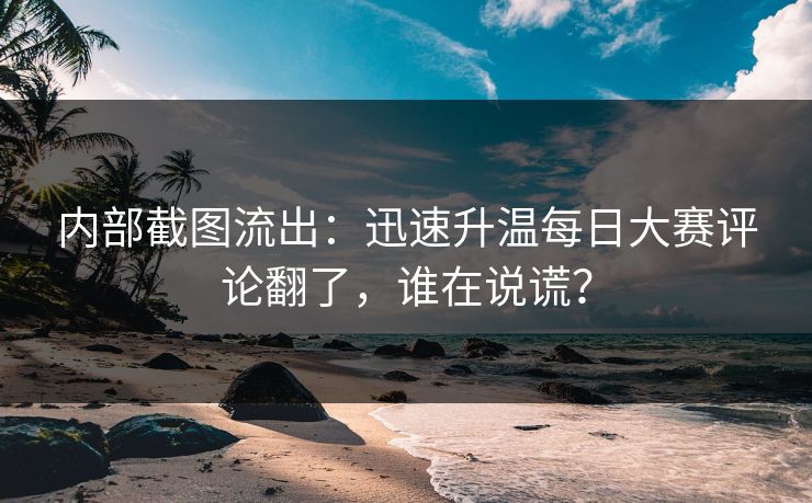 内部截图流出：迅速升温每日大赛评论翻了，谁在说谎？