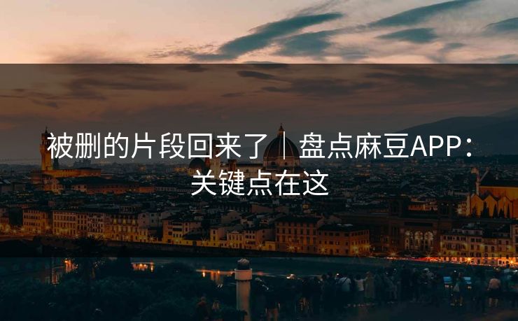 被删的片段回来了｜盘点麻豆APP：关键点在这