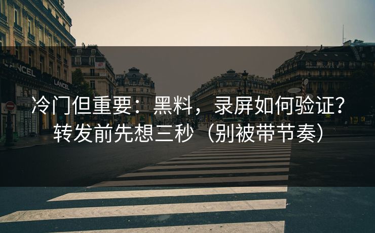 冷门但重要：黑料，录屏如何验证？转发前先想三秒（别被带节奏）