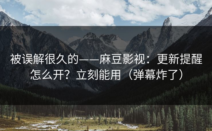 被误解很久的——麻豆影视：更新提醒怎么开？立刻能用（弹幕炸了）