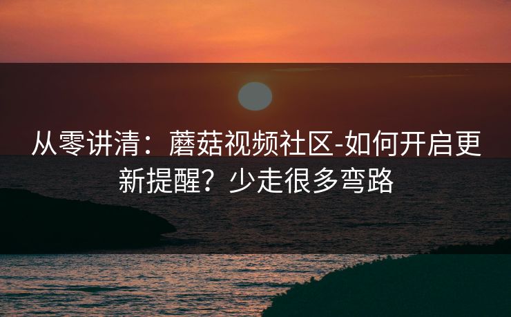 从零讲清：蘑菇视频社区-如何开启更新提醒？少走很多弯路
