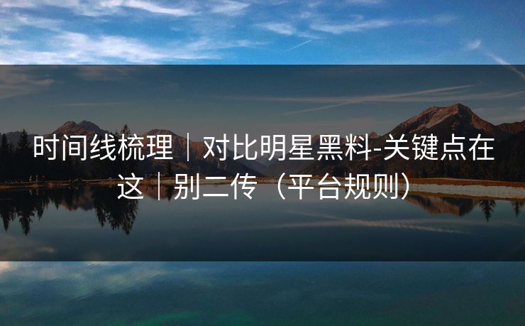 时间线梳理｜对比明星黑料-关键点在这｜别二传（平台规则）