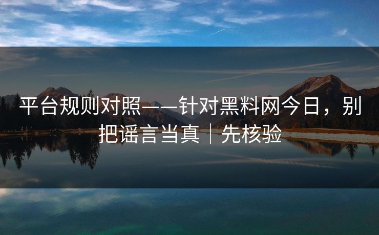 平台规则对照——针对黑料网今日，别把谣言当真｜先核验