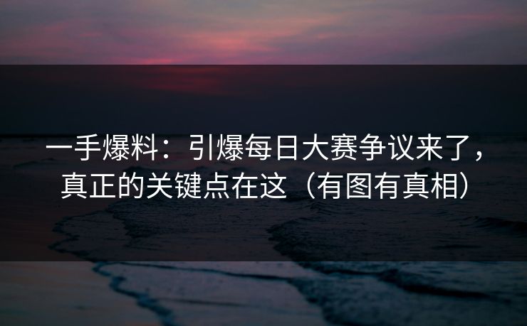 一手爆料：引爆每日大赛争议来了，真正的关键点在这（有图有真相）