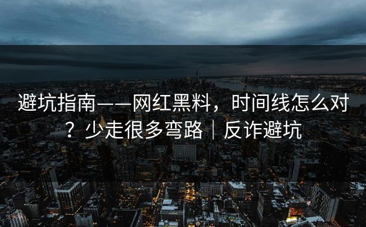 避坑指南——网红黑料，时间线怎么对？少走很多弯路｜反诈避坑