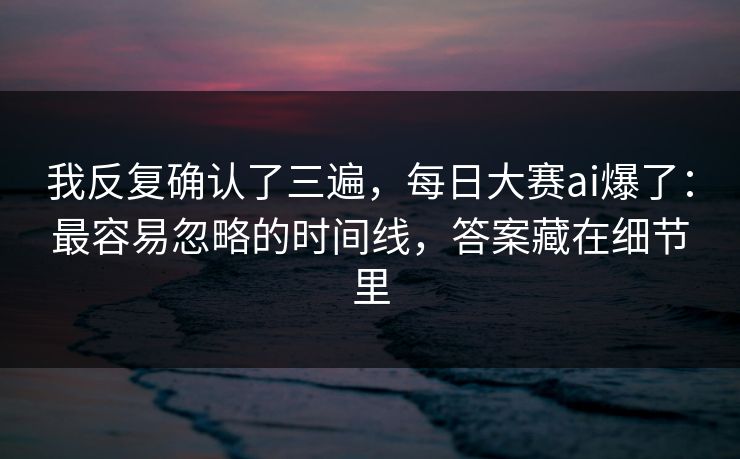 我反复确认了三遍，每日大赛ai爆了：最容易忽略的时间线，答案藏在细节里