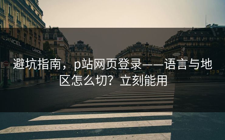 避坑指南，p站网页登录——语言与地区怎么切？立刻能用