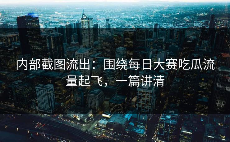 内部截图流出:围绕每日大赛吃瓜流量起飞,一篇讲清
