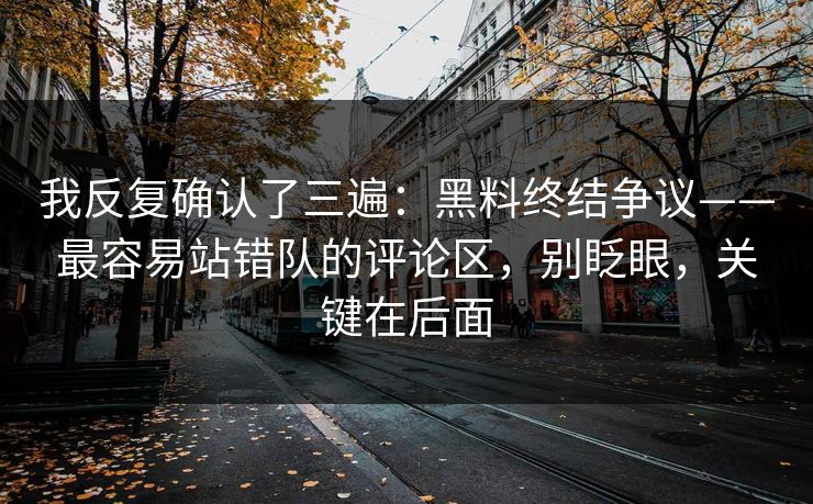 我反复确认了三遍：黑料终结争议——最容易站错队的评论区，别眨眼，关键在后面