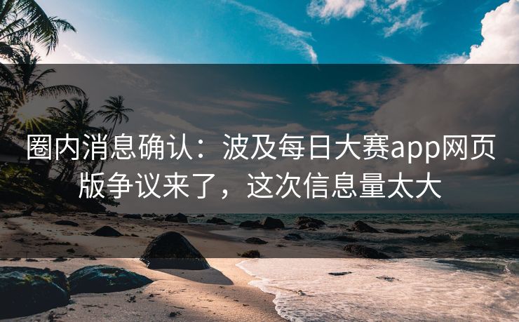 圈内消息确认：波及每日大赛app网页版争议来了，这次信息量太大