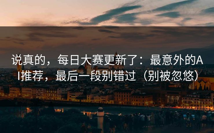 说真的,每日大赛更新了:最意外的AI推荐,最后一段别错过(别被忽悠)
