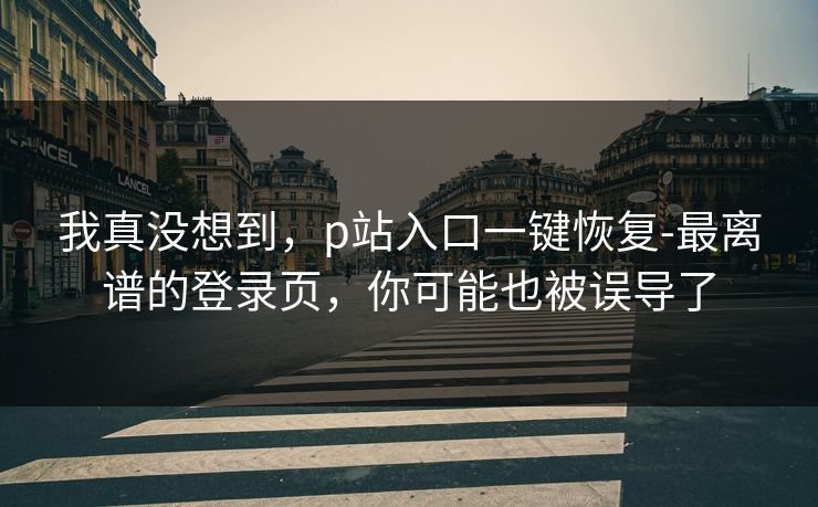 我真没想到，p站入口一键恢复-最离谱的登录页，你可能也被误导了