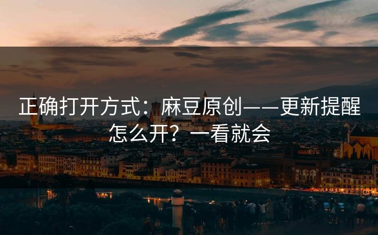 正确打开方式：麻豆原创——更新提醒怎么开？一看就会