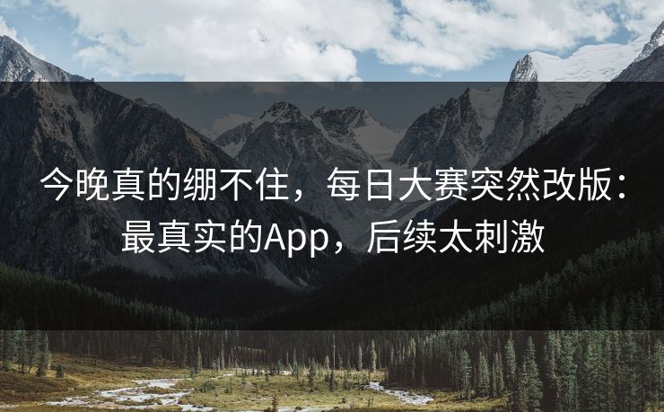今晚真的绷不住，每日大赛突然改版：最真实的App，后续太刺激