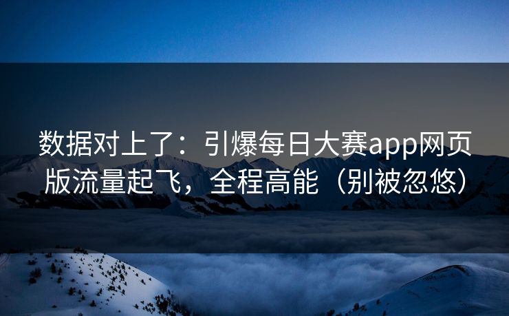 数据对上了：引爆每日大赛app网页版流量起飞，全程高能（别被忽悠）