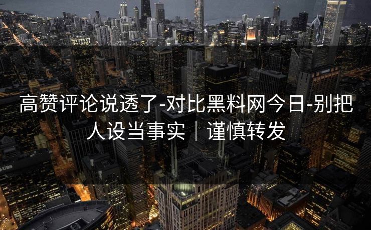 高赞评论说透了-对比黑料网今日-别把人设当事实｜谨慎转发