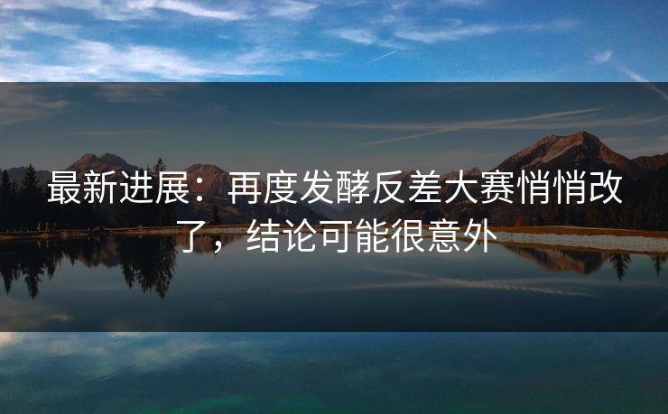 最新进展：再度发酵反差大赛悄悄改了，结论可能很意外