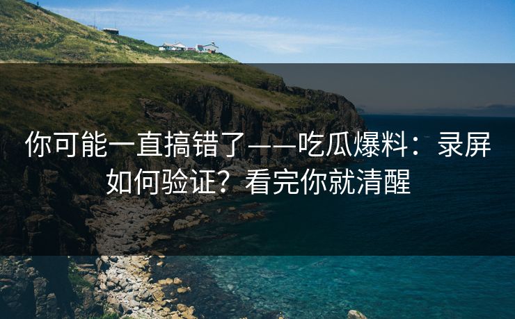 你可能一直搞错了——吃瓜爆料：录屏如何验证？看完你就清醒