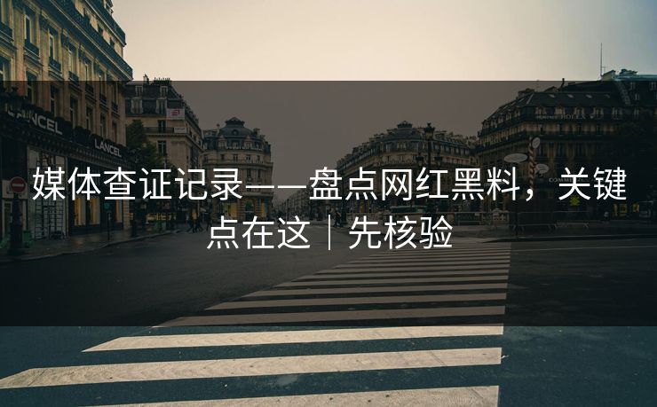 媒体查证记录——盘点网红黑料，关键点在这｜先核验