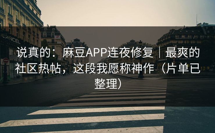 说真的:麻豆APP连夜修复|最爽的社区热帖,这段我愿称神作(片单已整理)