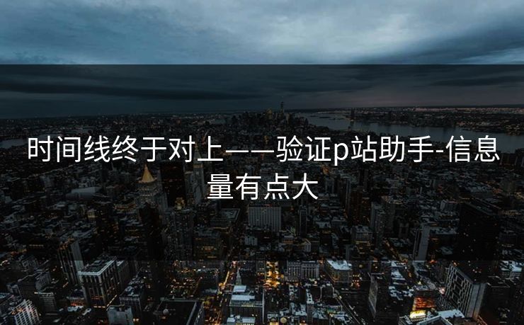 时间线终于对上——验证p站助手-信息量有点大