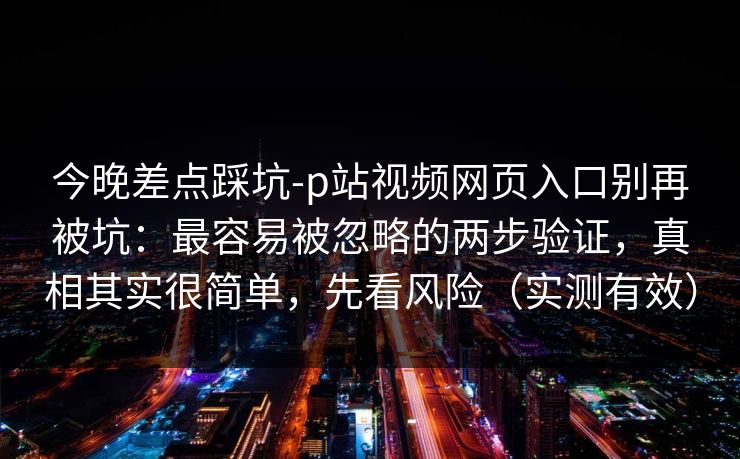 今晚差点踩坑-p站视频网页入口别再被坑：最容易被忽略的两步验证，真相其实很简单，先看风险（实测有效）