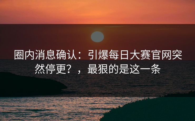圈内消息确认：引爆每日大赛官网突然停更？，最狠的是这一条