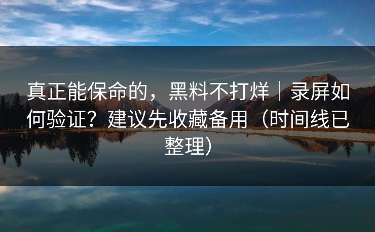 真正能保命的，黑料不打烊｜录屏如何验证？建议先收藏备用（时间线已整理）