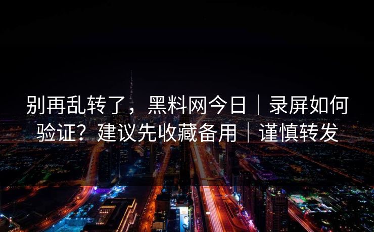 别再乱转了，黑料网今日｜录屏如何验证？建议先收藏备用｜谨慎转发