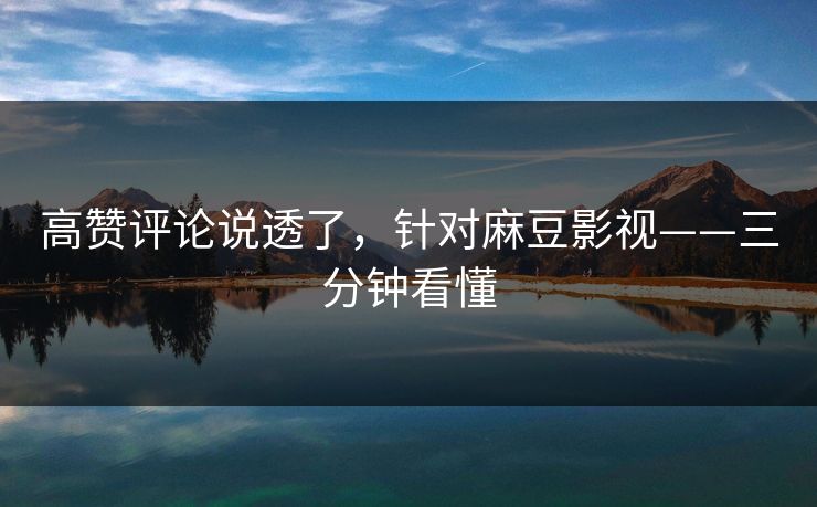 高赞评论说透了，针对麻豆影视——三分钟看懂