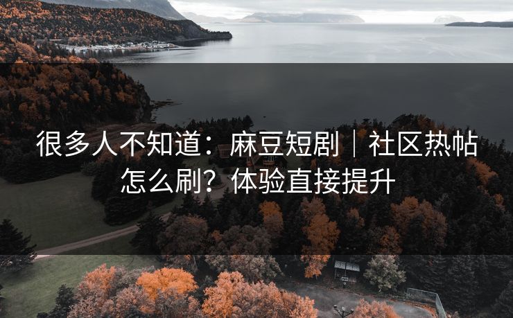 很多人不知道:麻豆短剧|社区热帖怎么刷?体验直接提升
