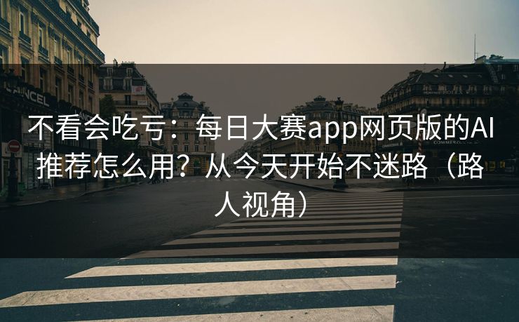 不看会吃亏:每日大赛app网页版的AI推荐怎么用?从今天开始不迷路(路人视角)