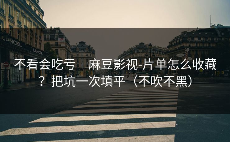 不看会吃亏|麻豆影视-片单怎么收藏?把坑一次填平(不吹不黑)