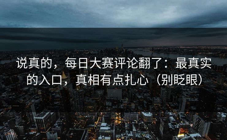 说真的,每日大赛评论翻了:最真实的入口,真相有点扎心(别眨眼)