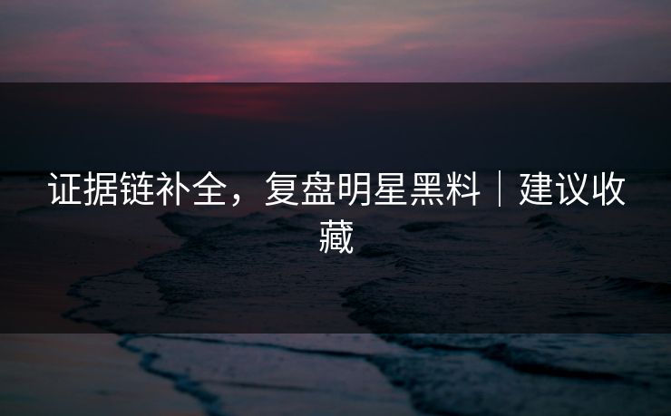 证据链补全，复盘明星黑料｜建议收藏