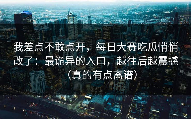我差点不敢点开，每日大赛吃瓜悄悄改了：最诡异的入口，越往后越震撼（真的有点离谱）