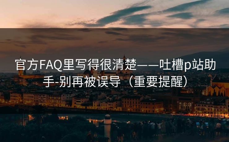 官方FAQ里写得很清楚——吐槽p站助手-别再被误导(重要提醒)