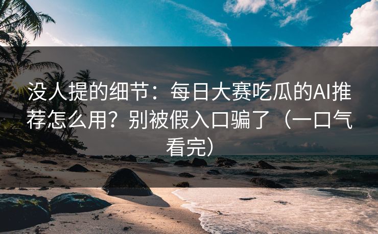 没人提的细节:每日大赛吃瓜的AI推荐怎么用?别被假入口骗了(一口气看完)